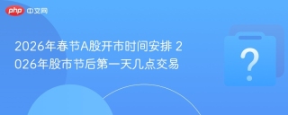 2026年春节a股开市时间安排 2026年股市节后第一天几点交易 - php中文网