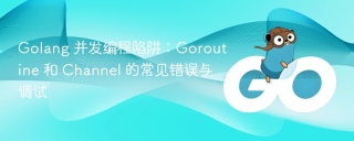 Golang 并发编程陷阱：Goroutine 和 Channel 的常见错误与调试