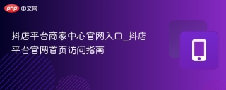 抖店平台商家中心官网入口_抖店平台官网首页访问指南
