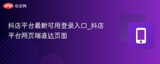 抖店平台最新可用登录入口_抖店平台网页端直达页面