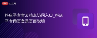 抖店平台官方站点访问入口_抖店平台网页登录页面说明