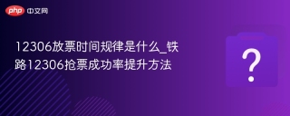 12306放票时间规律是什么_铁路12306抢票成功率提升方法