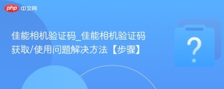 佳能相机验证码_佳能相机验证码获取/使用问题解决方法【步骤】