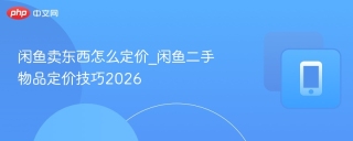 闲鱼卖东西怎么定价_闲鱼二手物品定价技巧2026