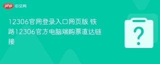 12306官网登录入口网页版 铁路12306官方电脑端购票直达链接