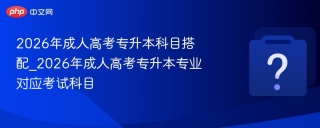 2026年成人高考专升本科目搭配_2026年成人高考专升本专业对应考试科目
