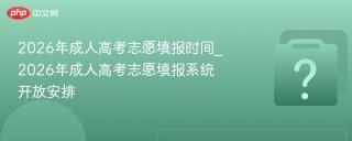 2026年成人高考志愿填报时间_2026年成人高考志愿填报系统开放安排