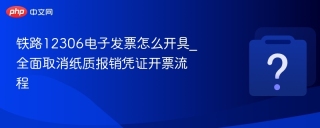 铁路12306电子发票怎么开具_全面取消纸质报销凭证开票流程