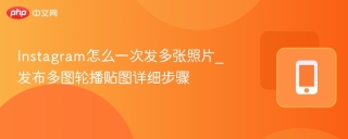 Instagram怎么一次发多张照片_发布多图轮播贴图详细步骤