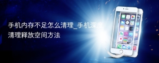 手机内存不足怎么清理_手机深度清理释放空间方法