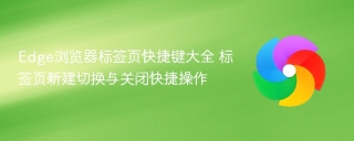 Edge浏览器标签页快捷键大全 标签页新建切换与关闭快捷操作