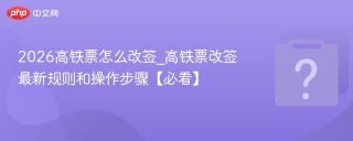 2026高铁票怎么改签_高铁票改签最新规则和操作步骤【必看】