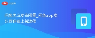 闲鱼怎么发布闲置_闲鱼app卖东西详细上架流程