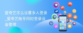 爱奇艺怎么设置多人登录_爱奇艺账号同时登录设备管理