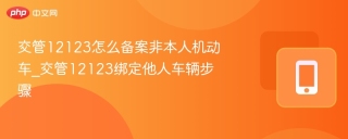 交管12123怎么备案非本人机动车_交管12123绑定他人车辆步骤