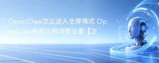 OpenClaw怎么进入全屏模式 OpenClaw画面比例调整设置【方法】