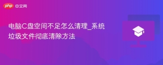 电脑C盘空间不足怎么清理_系统垃圾文件彻底清除方法