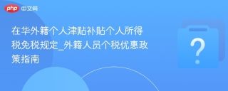 在华外籍个人津贴补贴个人所得税免税规定_外籍人员个税优惠政策指南 - php中文网