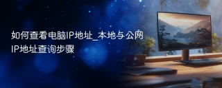 如何查看电脑IP地址_本地与公网IP地址查询步骤