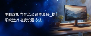 电脑虚拟内存怎么设置最好_提升系统运行速度设置方法