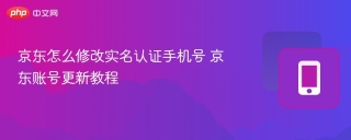 京东怎么修改实名认证手机号 京东账号更新教程