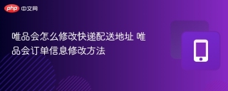 唯品会怎么修改快递配送地址 唯品会订单信息修改方法