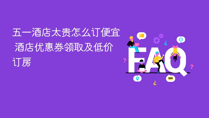 五一酒店太贵怎么订便宜 酒店优惠券领取及低价订房 - php中文网