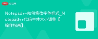 Notepad++如何修改字体样式_Notepad++代码字体大小调整【操作指南】