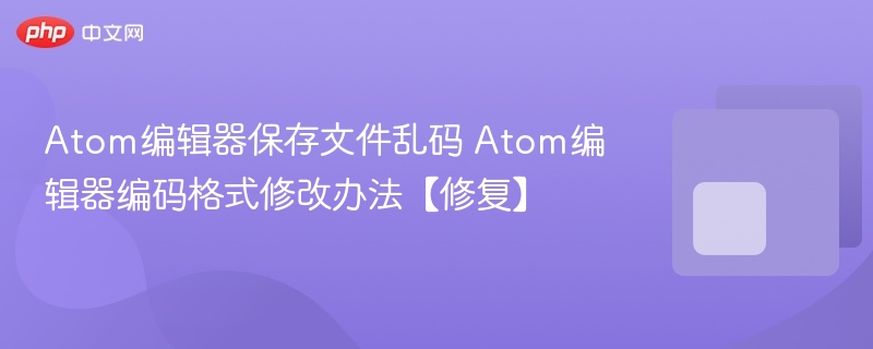 atom编辑器保存文件乱码 atom编辑器编码格式修改办法【修复】 - php中文网