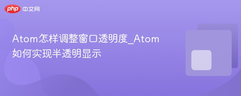 atom怎样调整窗口透明度_atom如何实现半透明显示 - php中文网