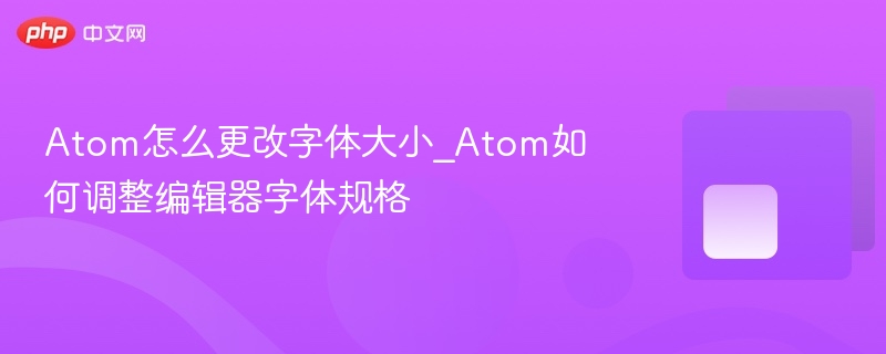 atom怎么更改字体大小_atom如何调整编辑器字体规格 - php中文网