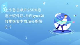 上市首日飙升250%后，设计软件巨头Figma如何重获资本市场长期信心？