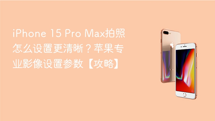 iphone 15 pro max拍照怎么设置更清晰?苹果专业影像设置参数【攻略】 - php中文网