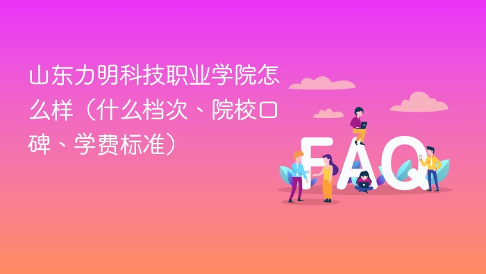 山东力明科技职业学院怎么样(什么档次、院校口碑、学费标准) - php中文网