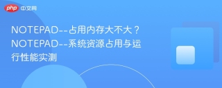NOTEPAD--占用内存大不大？NOTEPAD--系统资源占用与运行性能实测