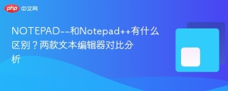 NOTEPAD--和Notepad++有什么区别？两款文本编辑器对比分析