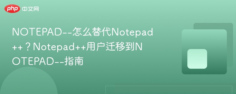 notepad--怎么替代notepad++?notepad++用户迁移到notepad--指南 - php中文网