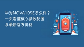 华为NOVA10SE怎么样？一文看懂核心参数配置与最新官方价格