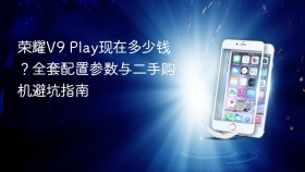 荣耀V9 Play现在多少钱？全套配置参数与二手购机避坑指南