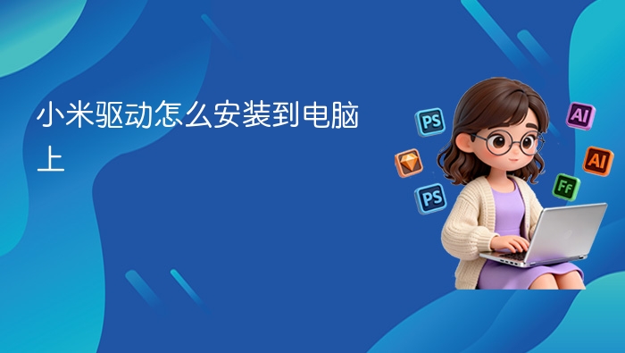 小米驱动怎么安装到电脑上 - php中文网