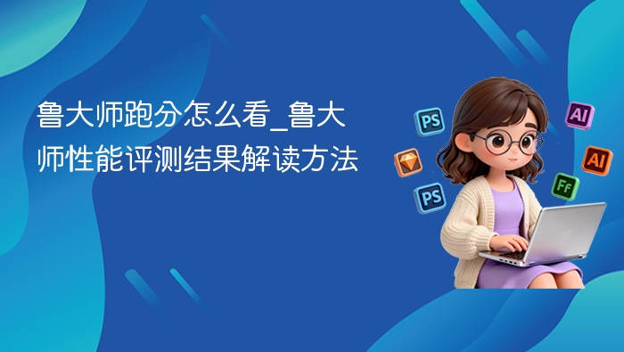 鲁大师跑分怎么看 - php中文网