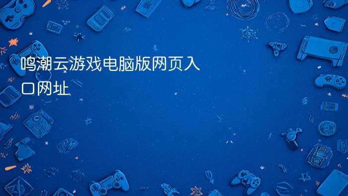 鸣潮云游戏电脑版网页入口网址 - php中文网