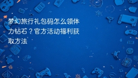 梦幻旅行礼包码怎么领体力钻石？官方活动福利获取方法