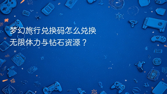 梦幻旅行兑换码怎么兑换无限体力与钻石资源? - php中文网