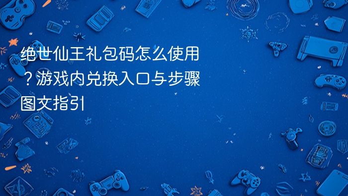 绝世仙王礼包码怎么使用?游戏内兑换入口与步骤图文指引 - php中文网