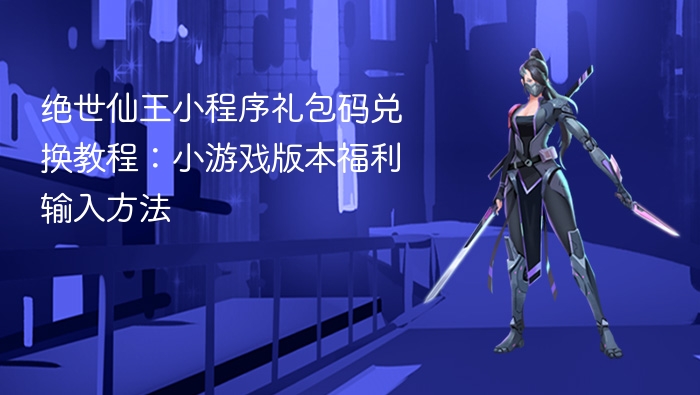 绝世仙王小程序礼包码兑换教程:小游戏版本福利输入方法 - php中文网