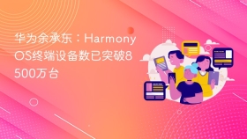 华为余承东：HarmonyOS终端设备数已突破8500万台