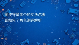 潮汐守望者中的艾沃尔表现如何？角色测评解析