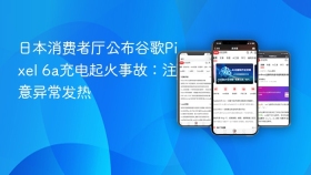 日本消费者厅公布谷歌Pixel 6a充电起火事故：注意异常发热
