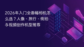 2026年入门全画幅相机怎么选?人像、旅行、街拍与视频创作机型推荐